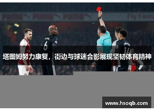 塔图姆努力康复，街边与球迷合影展现坚韧体育精神